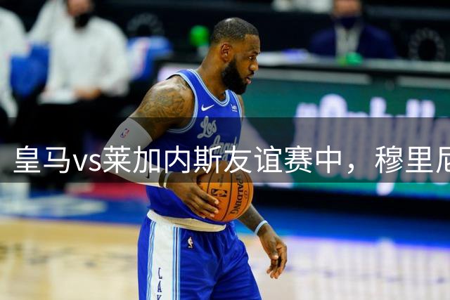 皇马vs莱加内斯友谊赛中，穆里尼奥让居莱尔当组织核心