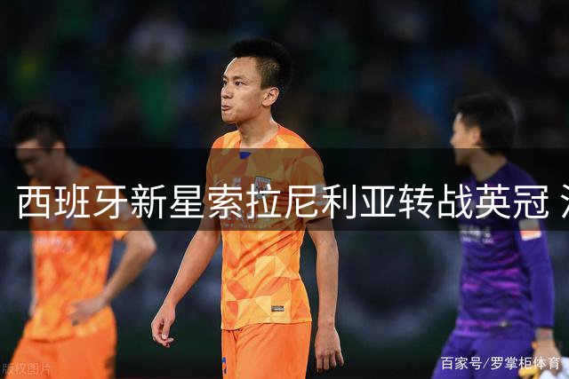 西班牙新星索拉尼利亚转战英冠 沃特福德完成今夏锋线首签